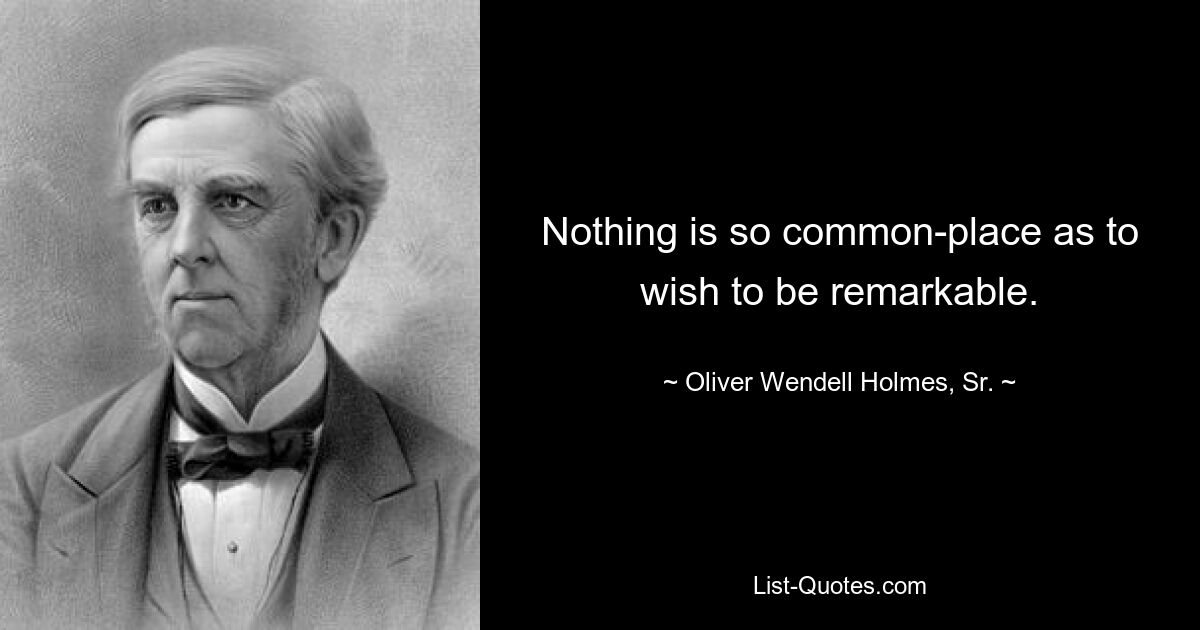 Nothing is so common-place as to wish to be remarkable. — © Oliver Wendell Holmes, Sr.