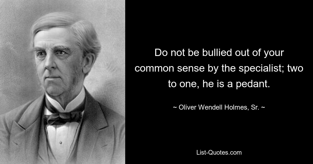 Do not be bullied out of your common sense by the specialist; two to one, he is a pedant. — © Oliver Wendell Holmes, Sr.