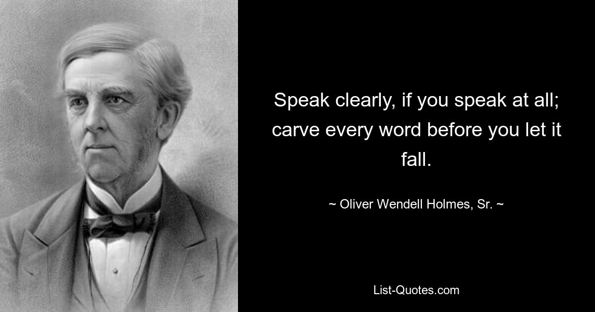 Speak clearly, if you speak at all; carve every word before you let it fall. — © Oliver Wendell Holmes, Sr.