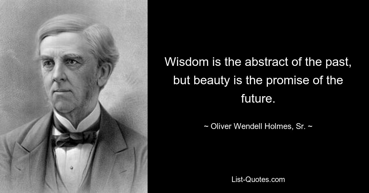 Wisdom is the abstract of the past, but beauty is the promise of the future. — © Oliver Wendell Holmes, Sr.