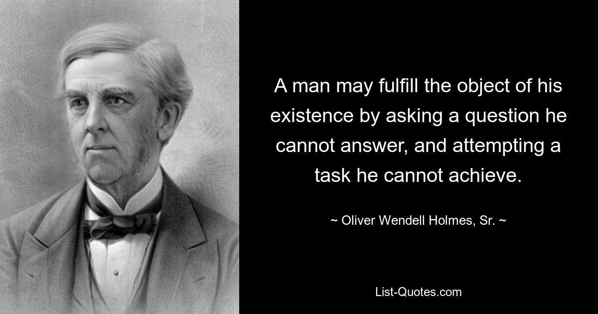 Человек может выполнить цель своего существования, задав вопрос, на который он не может ответить, и пытаясь выполнить задачу, которую он не может выполнить. — © Оливер Венделл Холмс-старший. 