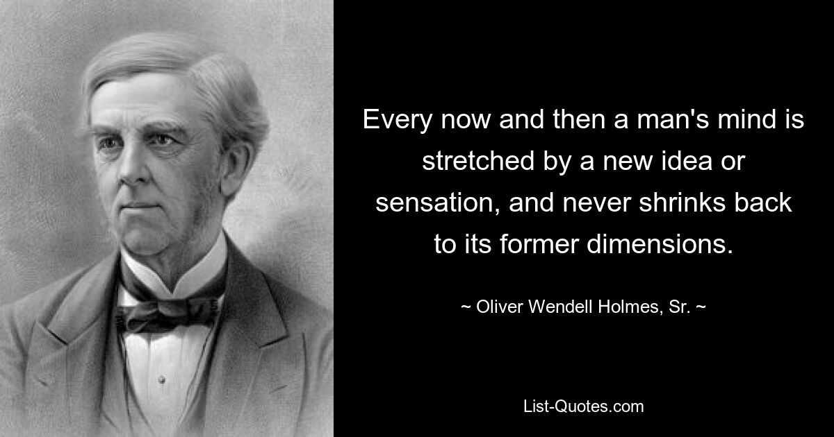 Every now and then a man's mind is stretched by a new idea or sensation, and never shrinks back to its former dimensions. — © Oliver Wendell Holmes, Sr.