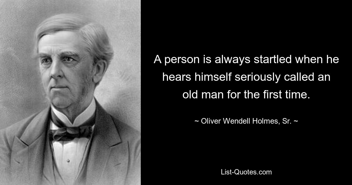 A person is always startled when he hears himself seriously called an old man for the first time. — © Oliver Wendell Holmes, Sr.