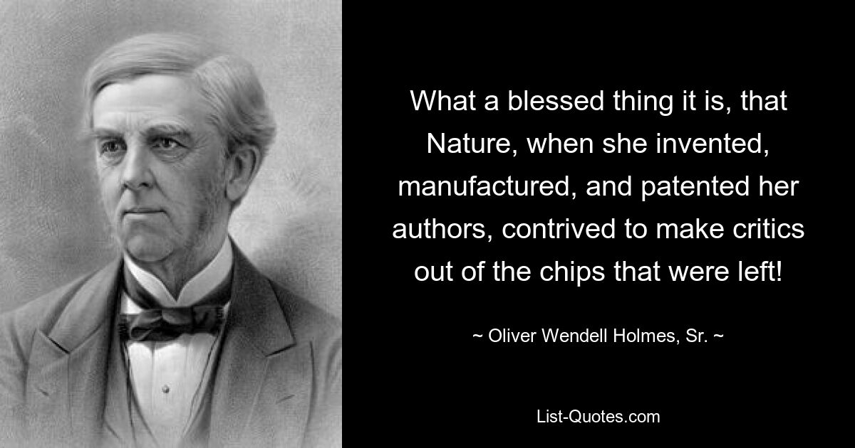 What a blessed thing it is, that Nature, when she invented, manufactured, and patented her authors, contrived to make critics out of the chips that were left! — © Oliver Wendell Holmes, Sr.