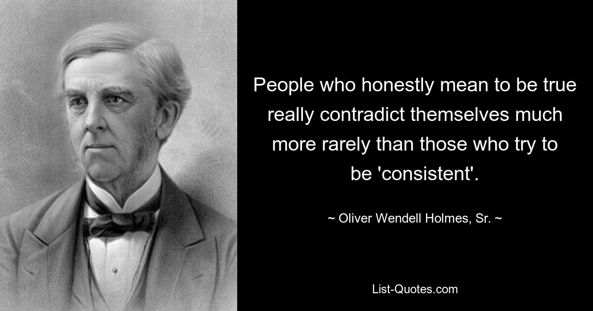 People who honestly mean to be true really contradict themselves much more rarely than those who try to be 'consistent'. — © Oliver Wendell Holmes, Sr.