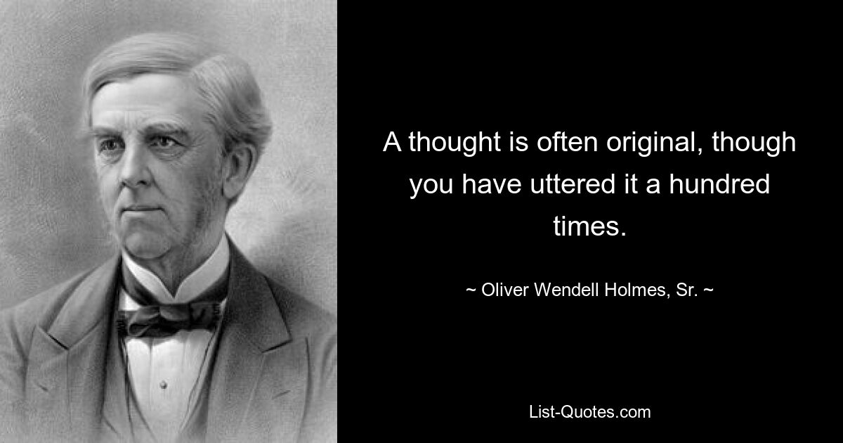 A thought is often original, though you have uttered it a hundred times. — © Oliver Wendell Holmes, Sr.