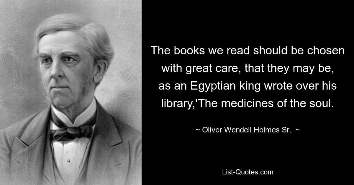 The books we read should be chosen with great care, that they may be, as an Egyptian king wrote over his library,'The medicines of the soul. — © Oliver Wendell Holmes Sr. 