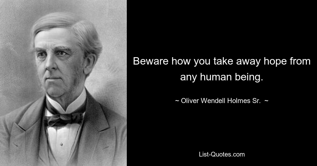 Beware how you take away hope from any human being. — © Oliver Wendell Holmes Sr. 