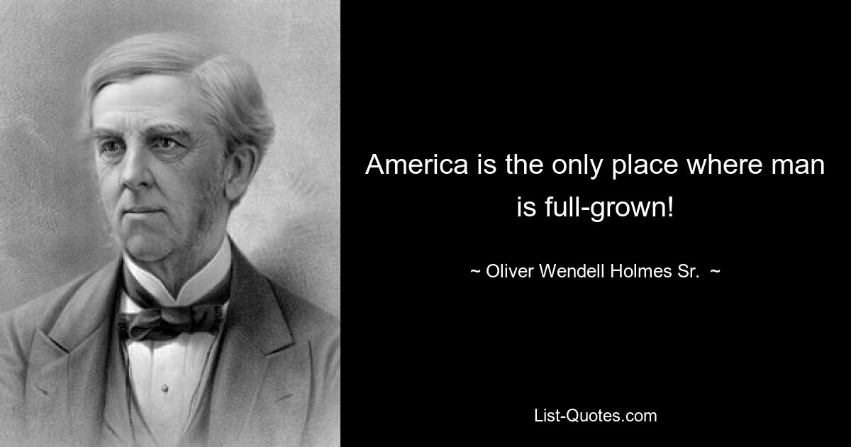 America is the only place where man is full-grown! — © Oliver Wendell Holmes Sr. 