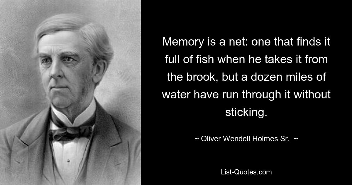 Memory is a net: one that finds it full of fish when he takes it from the brook, but a dozen miles of water have run through it without sticking. — © Oliver Wendell Holmes Sr. 