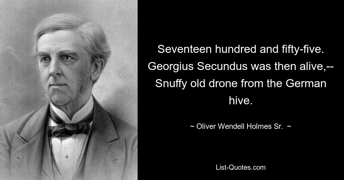 Seventeen hundred and fifty-five.
Georgius Secundus was then alive,--
Snuffy old drone from the German hive. — © Oliver Wendell Holmes Sr. 