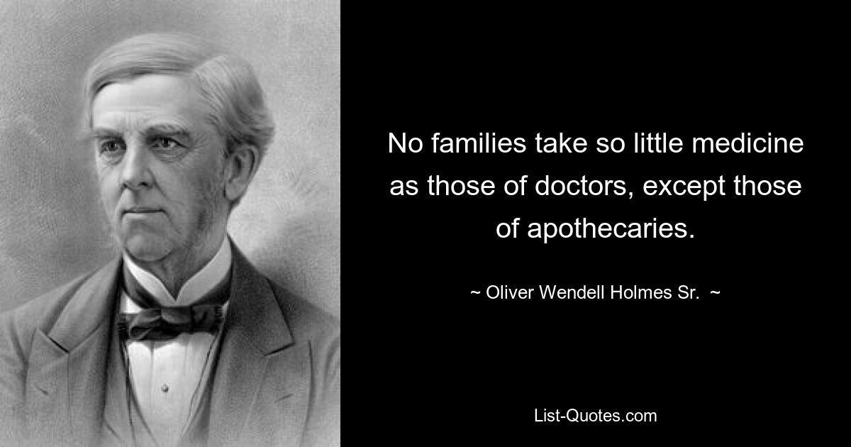 No families take so little medicine as those of doctors, except those of apothecaries. — © Oliver Wendell Holmes Sr. 