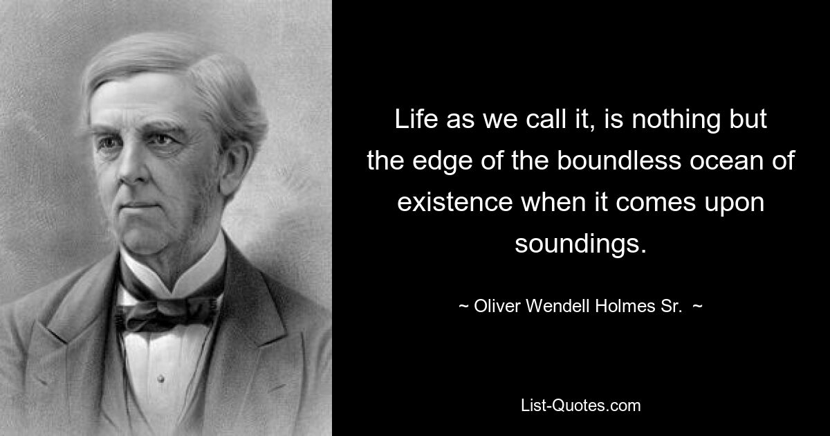 Life as we call it, is nothing but the edge of the boundless ocean of existence when it comes upon soundings. — © Oliver Wendell Holmes Sr. 