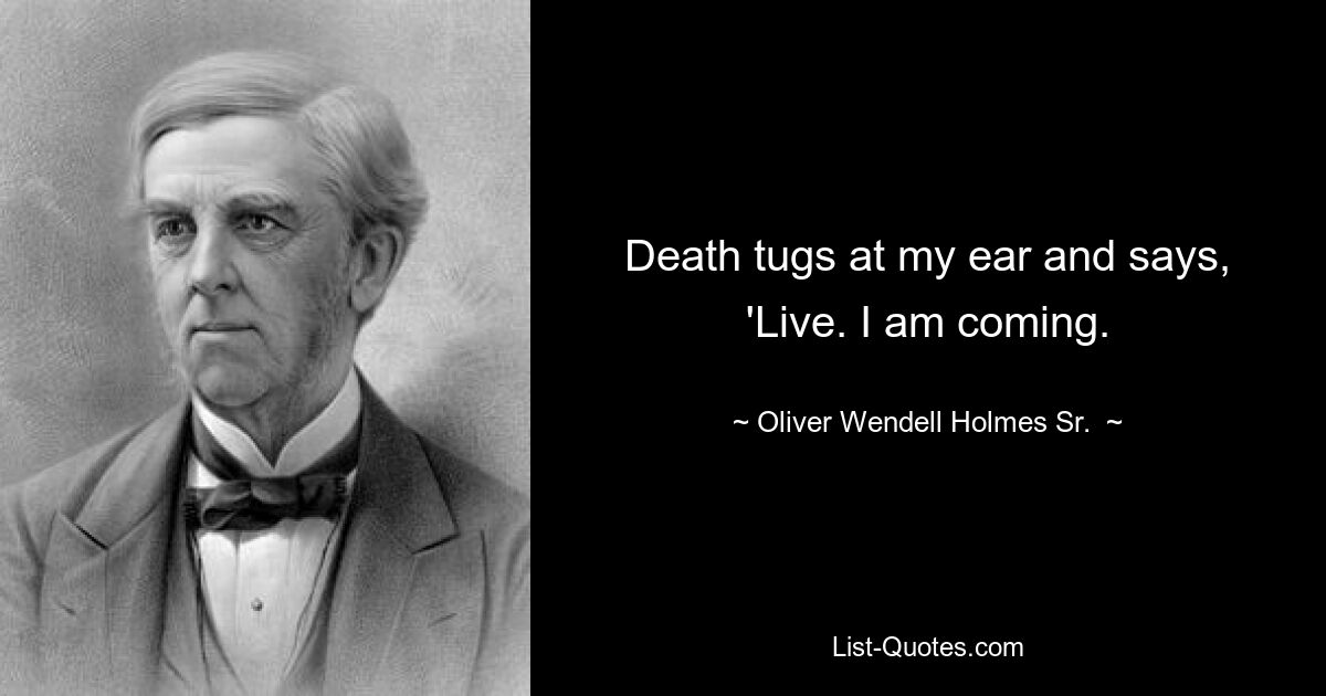 Death tugs at my ear and says, 'Live. I am coming. — © Oliver Wendell Holmes Sr. 