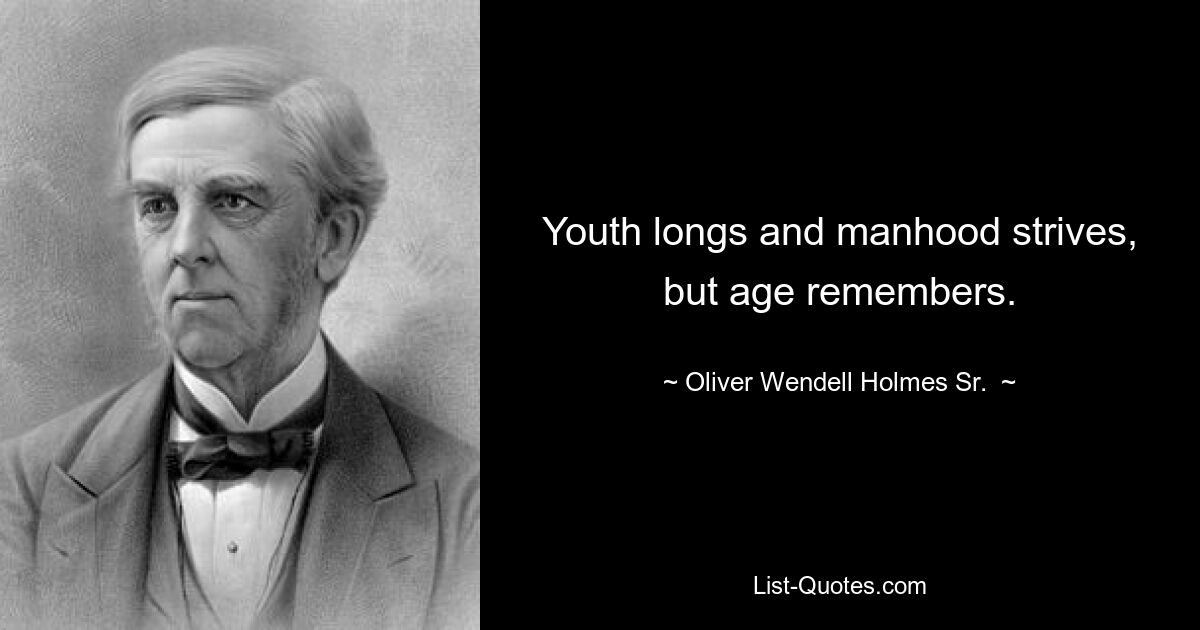 Youth longs and manhood strives, but age remembers. — © Oliver Wendell Holmes Sr. 