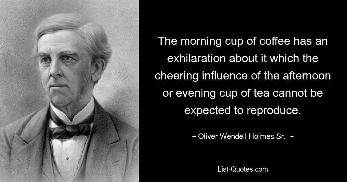 The morning cup of coffee has an exhilaration about it which the cheering influence of the afternoon or evening cup of tea cannot be expected to reproduce. — © Oliver Wendell Holmes Sr. 