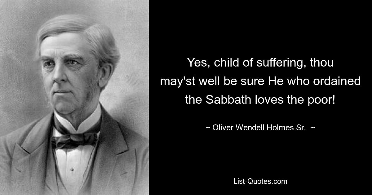 Yes, child of suffering, thou may'st well be sure He who ordained the Sabbath loves the poor! — © Oliver Wendell Holmes Sr. 