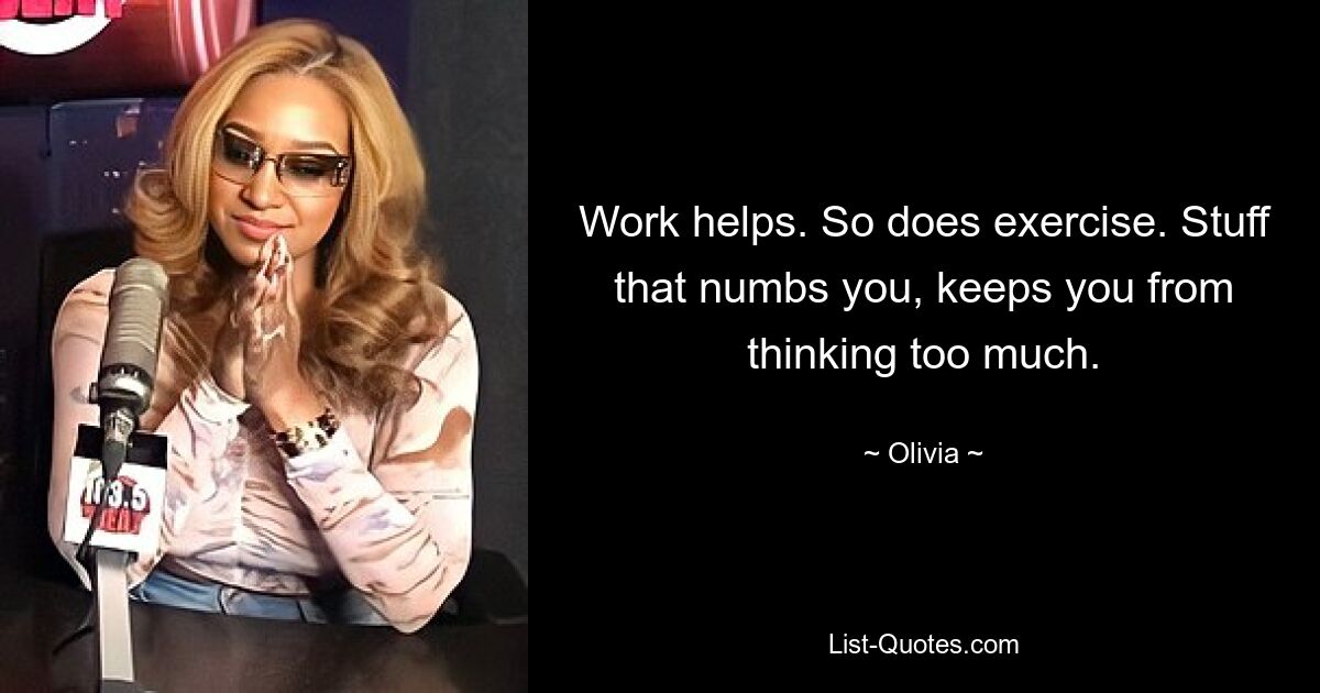 Work helps. So does exercise. Stuff that numbs you, keeps you from thinking too much. — © Olivia