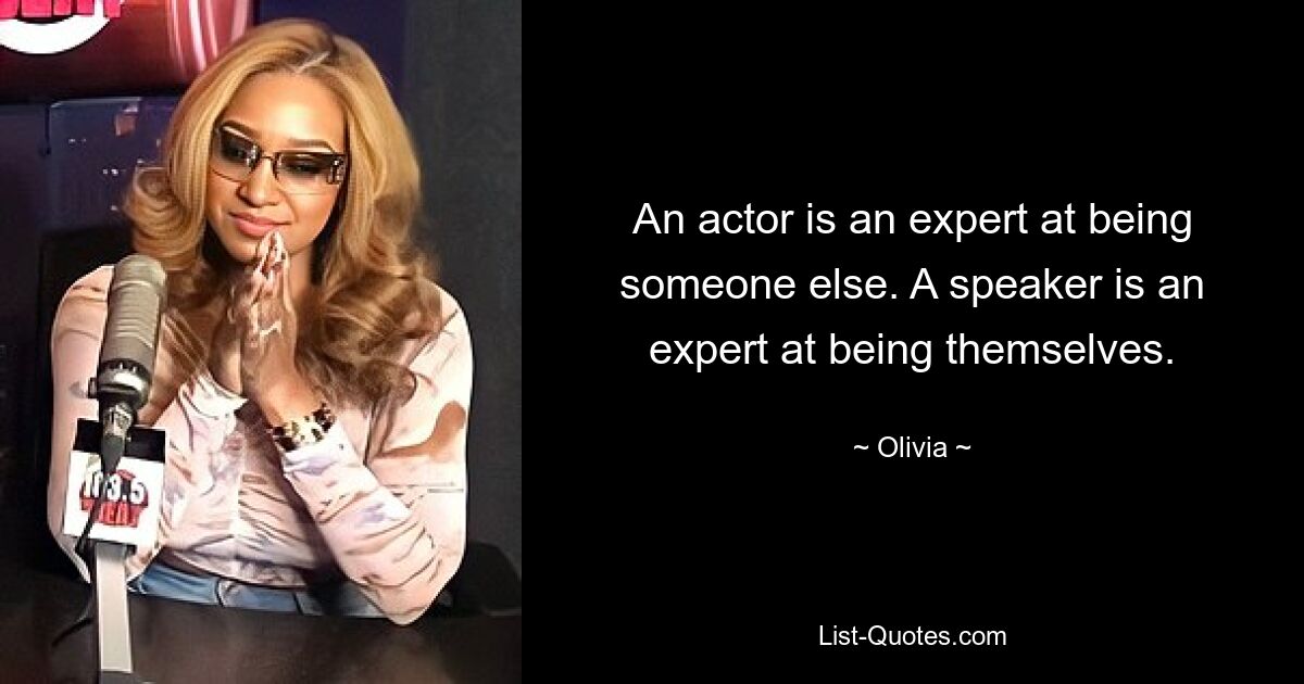 An actor is an expert at being someone else. A speaker is an expert at being themselves. — © Olivia