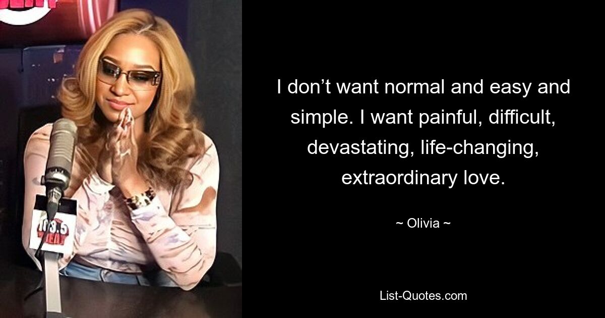 I don’t want normal and easy and simple. I want painful, difficult, devastating, life-changing, extraordinary love. — © Olivia