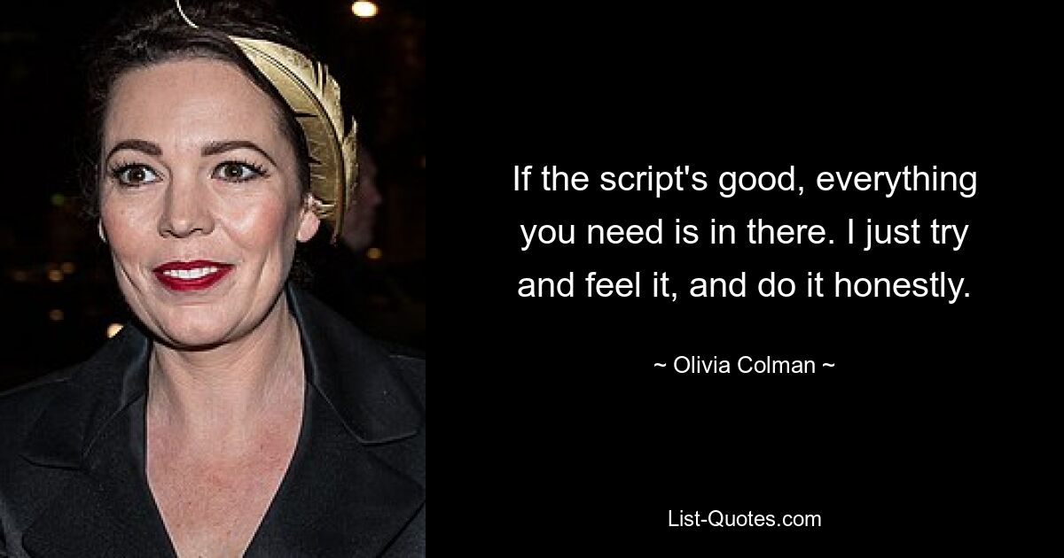 If the script's good, everything you need is in there. I just try and feel it, and do it honestly. — © Olivia Colman