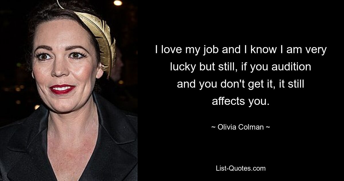 I love my job and I know I am very lucky but still, if you audition and you don't get it, it still affects you. — © Olivia Colman