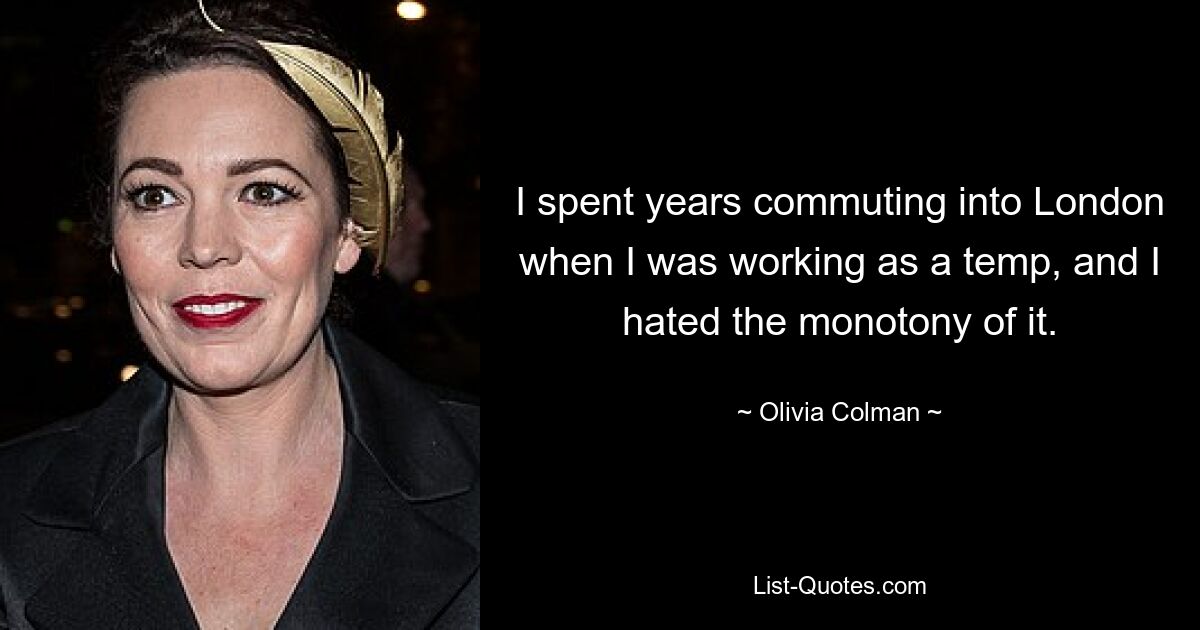 I spent years commuting into London when I was working as a temp, and I hated the monotony of it. — © Olivia Colman