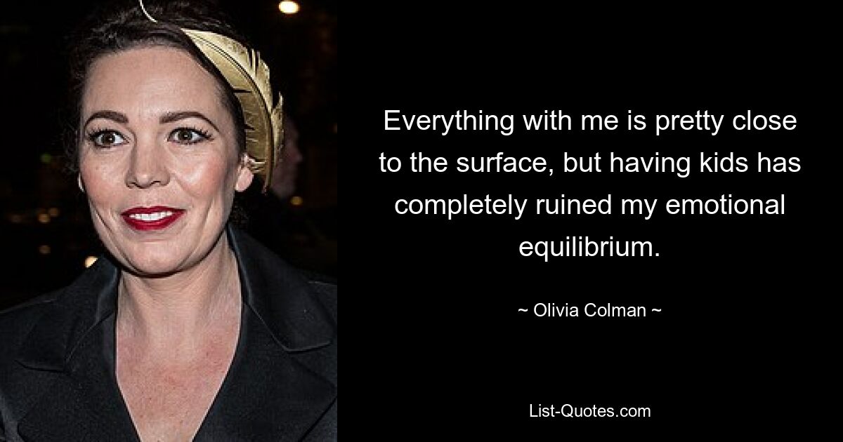 Everything with me is pretty close to the surface, but having kids has completely ruined my emotional equilibrium. — © Olivia Colman