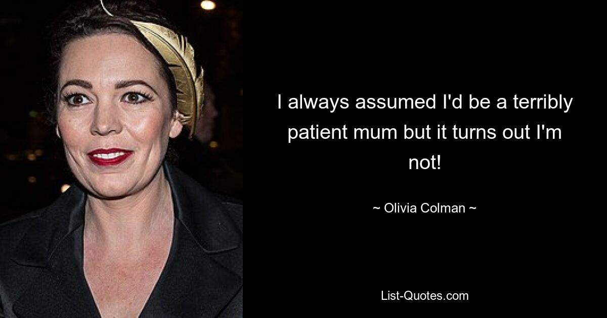 I always assumed I'd be a terribly patient mum but it turns out I'm not! — © Olivia Colman