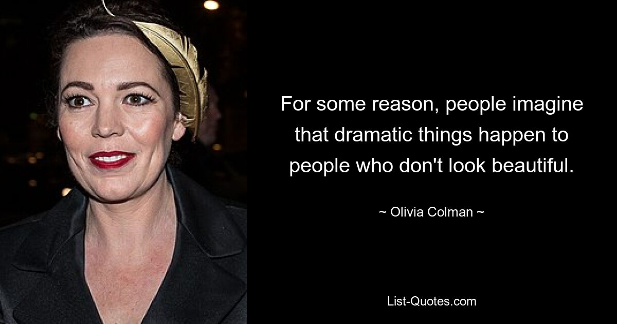 For some reason, people imagine that dramatic things happen to people who don't look beautiful. — © Olivia Colman