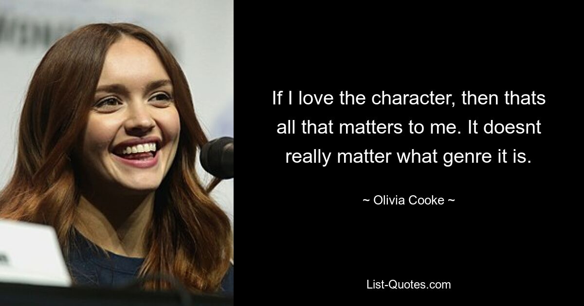 If I love the character, then thats all that matters to me. It doesnt really matter what genre it is. — © Olivia Cooke