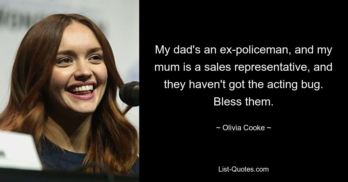 My dad's an ex-policeman, and my mum is a sales representative, and they haven't got the acting bug. Bless them. — © Olivia Cooke