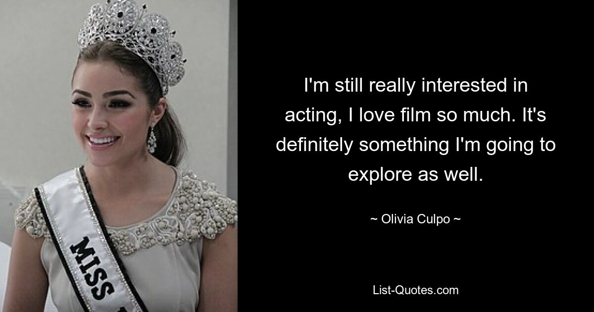 I'm still really interested in acting, I love film so much. It's definitely something I'm going to explore as well. — © Olivia Culpo