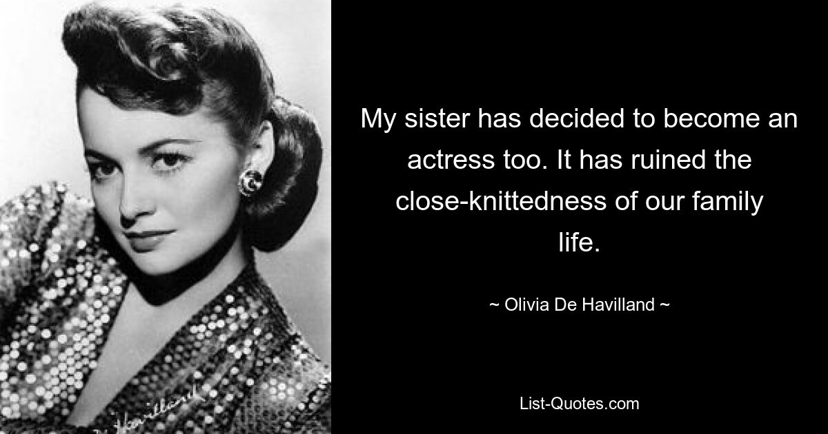 My sister has decided to become an actress too. It has ruined the close-knittedness of our family life. — © Olivia De Havilland