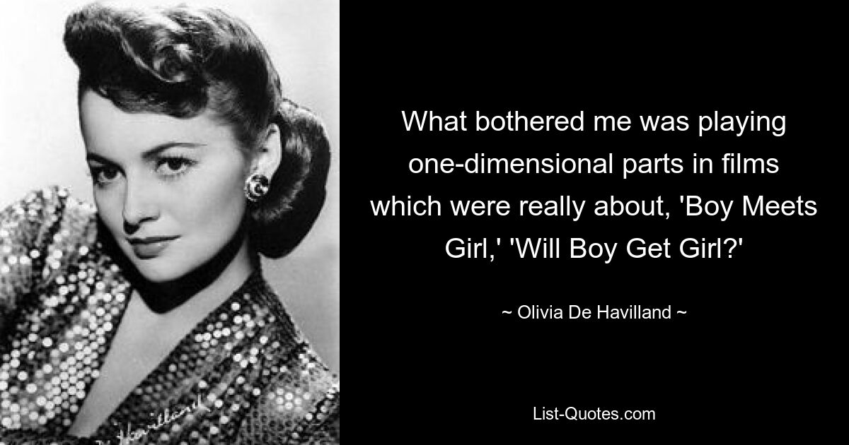 What bothered me was playing one-dimensional parts in films which were really about, 'Boy Meets Girl,' 'Will Boy Get Girl?' — © Olivia De Havilland