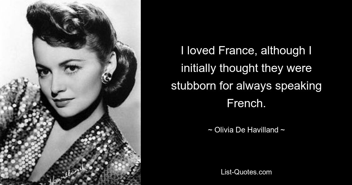 I loved France, although I initially thought they were stubborn for always speaking French. — © Olivia De Havilland