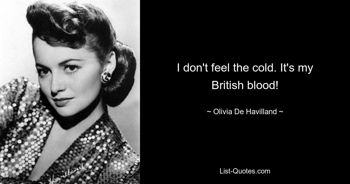 I don't feel the cold. It's my British blood! — © Olivia De Havilland