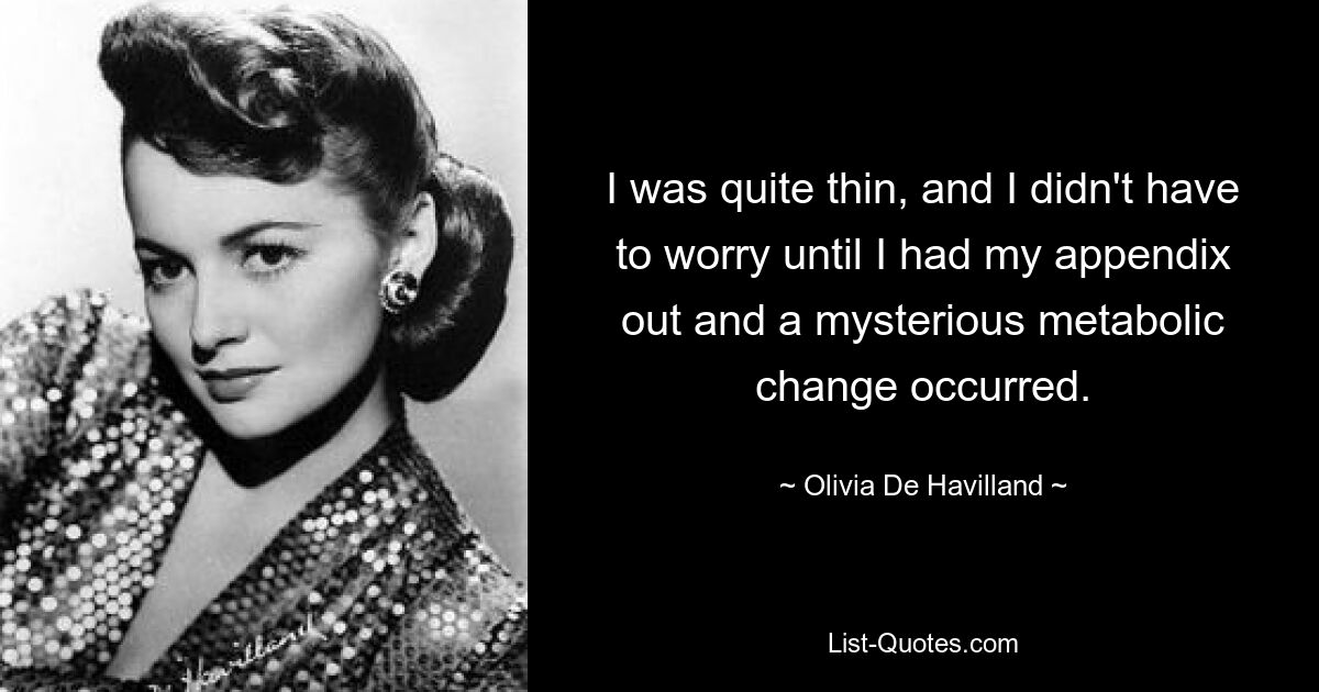 I was quite thin, and I didn't have to worry until I had my appendix out and a mysterious metabolic change occurred. — © Olivia De Havilland