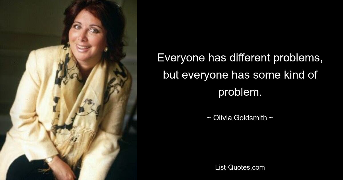 Everyone has different problems, but everyone has some kind of problem. — © Olivia Goldsmith