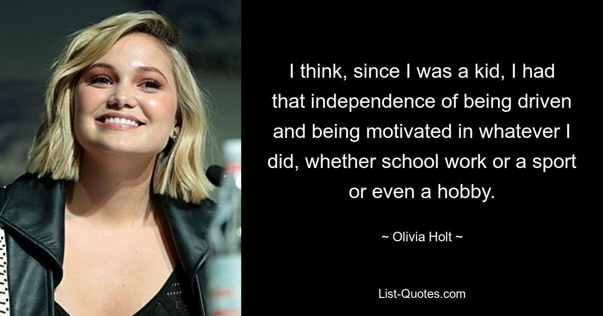 I think, since I was a kid, I had that independence of being driven and being motivated in whatever I did, whether school work or a sport or even a hobby. — © Olivia Holt