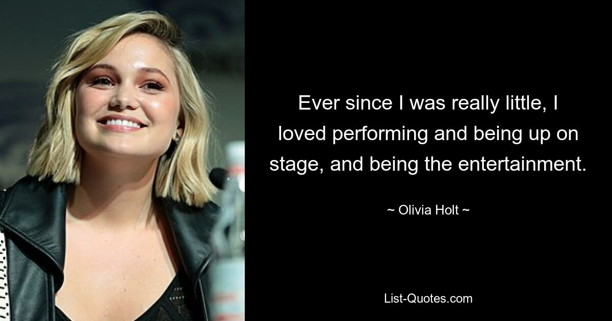 Ever since I was really little, I loved performing and being up on stage, and being the entertainment. — © Olivia Holt