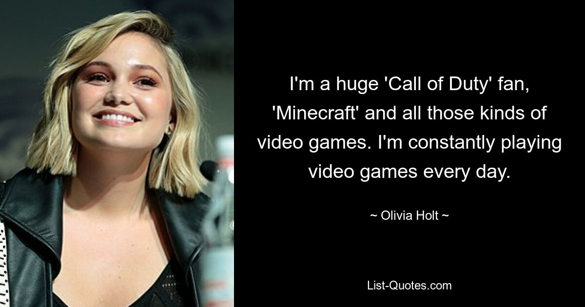 I'm a huge 'Call of Duty' fan, 'Minecraft' and all those kinds of video games. I'm constantly playing video games every day. — © Olivia Holt