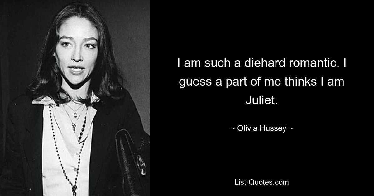 I am such a diehard romantic. I guess a part of me thinks I am Juliet. — © Olivia Hussey