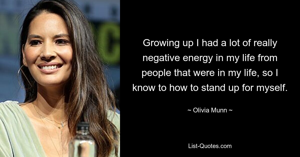 Growing up I had a lot of really negative energy in my life from people that were in my life, so I know to how to stand up for myself. — © Olivia Munn