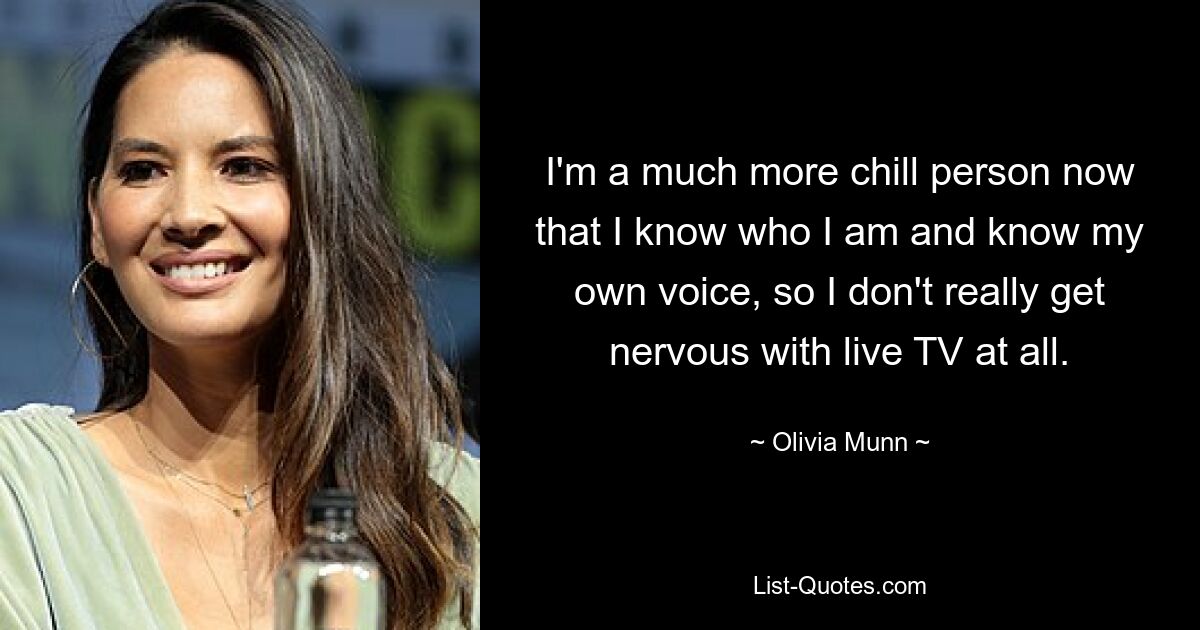 I'm a much more chill person now that I know who I am and know my own voice, so I don't really get nervous with live TV at all. — © Olivia Munn