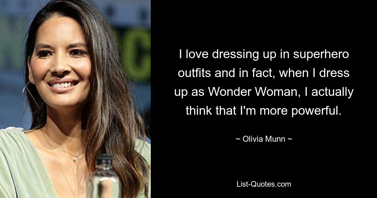 I love dressing up in superhero outfits and in fact, when I dress up as Wonder Woman, I actually think that I'm more powerful. — © Olivia Munn