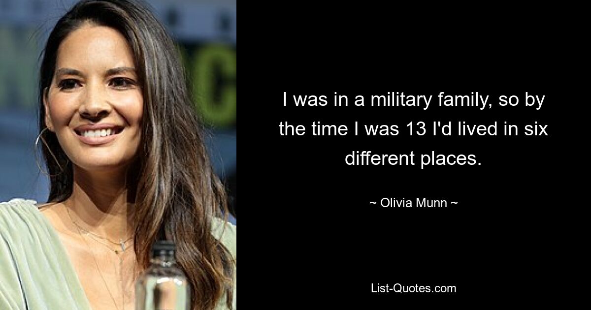 I was in a military family, so by the time I was 13 I'd lived in six different places. — © Olivia Munn