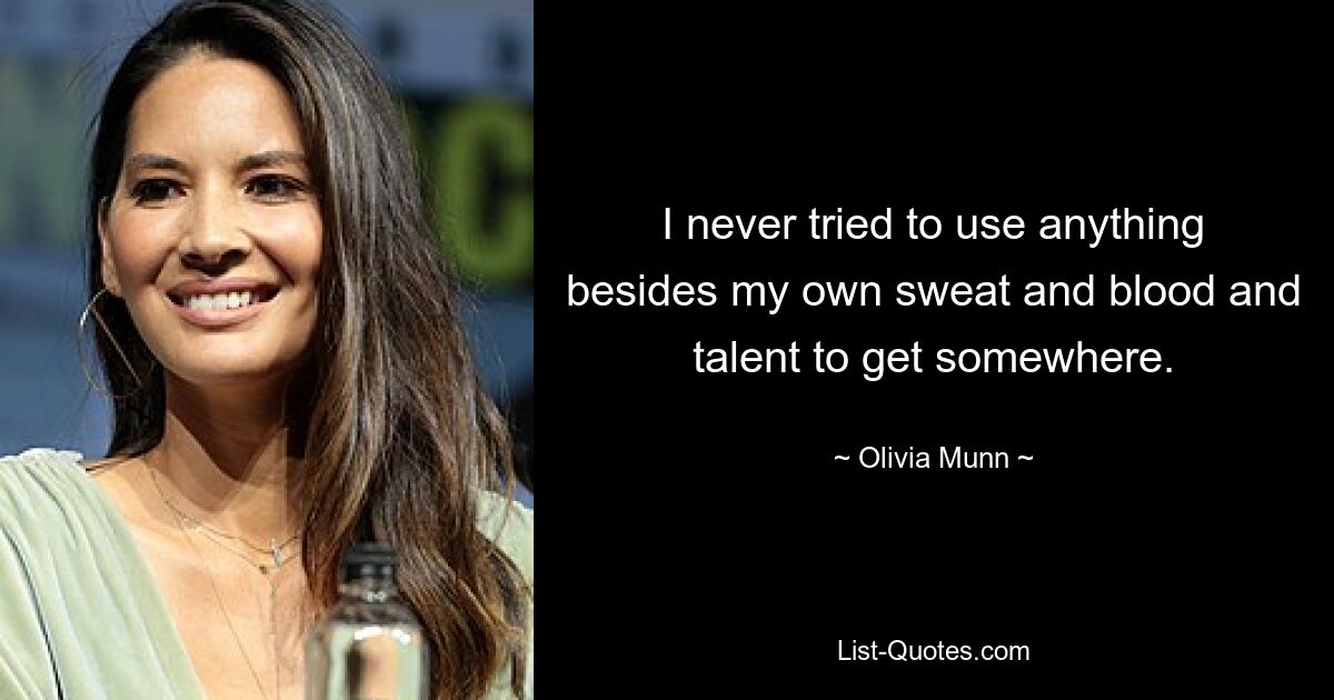 I never tried to use anything besides my own sweat and blood and talent to get somewhere. — © Olivia Munn