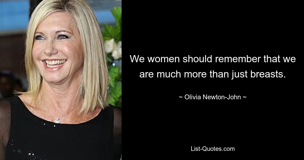 We women should remember that we are much more than just breasts. — © Olivia Newton-John