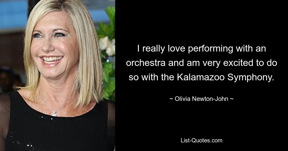 I really love performing with an orchestra and am very excited to do so with the Kalamazoo Symphony. — © Olivia Newton-John